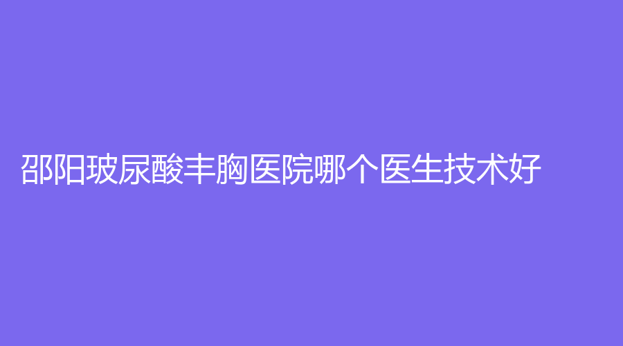 邵陽玻尿酸豐胸醫(yī)院哪個(gè)醫(yī)生技術(shù)好？