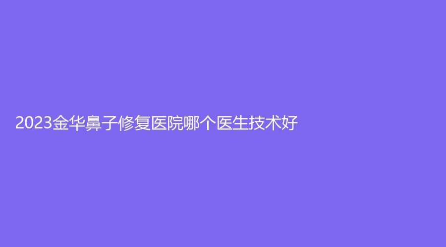 2023金華鼻子修復(fù)醫(yī)院哪個(gè)醫(yī)生技術(shù)好？