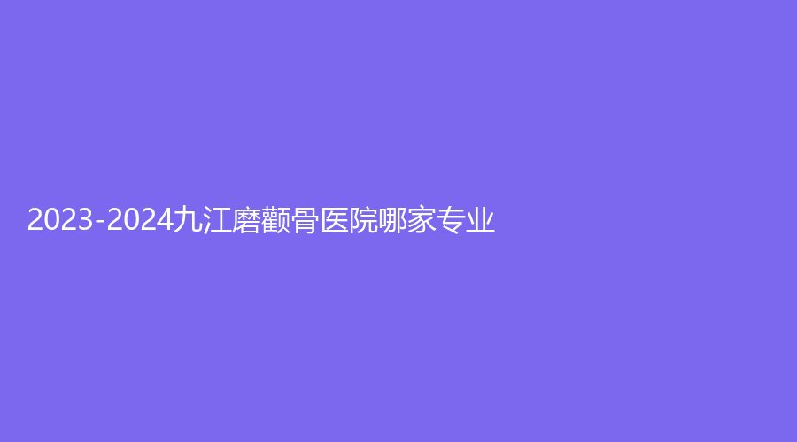 2023-2024九江磨顴骨醫(yī)院哪家專業(yè)？