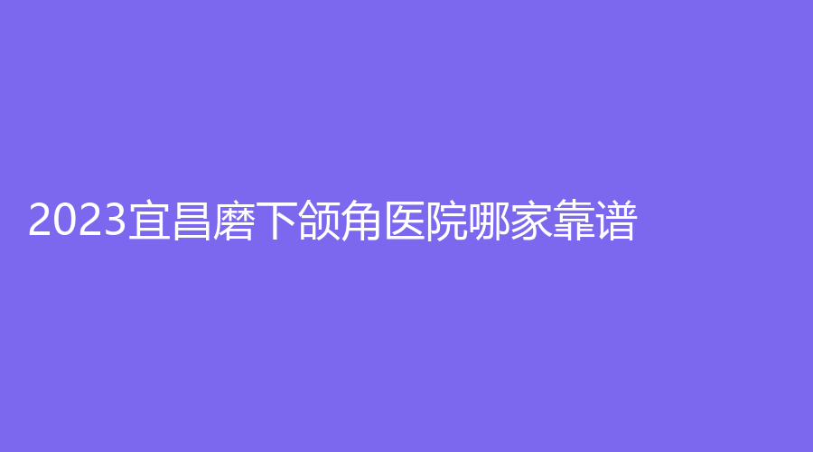 2023宜昌磨下頜角醫(yī)院哪家靠譜？