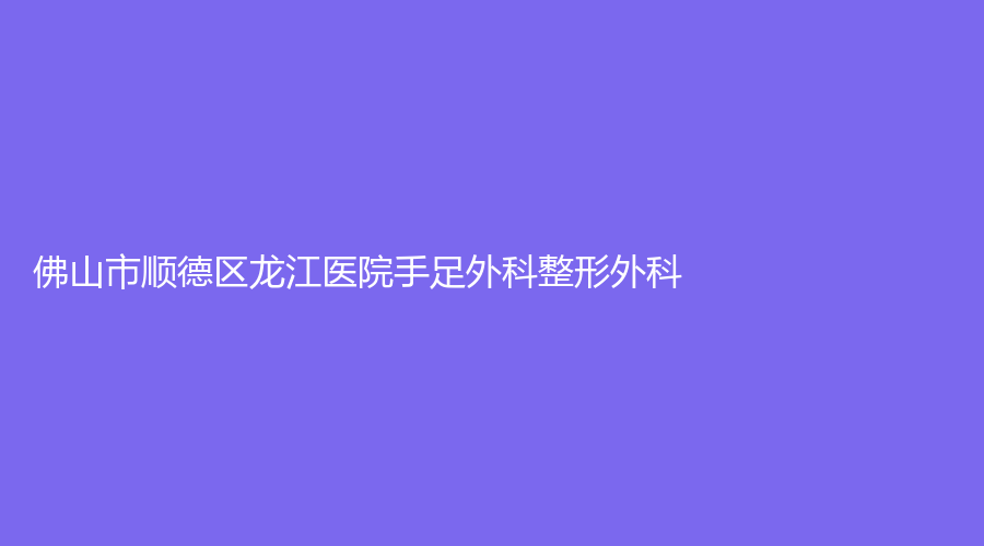 佛山市順德區(qū)龍江醫(yī)院手足外科整形外科