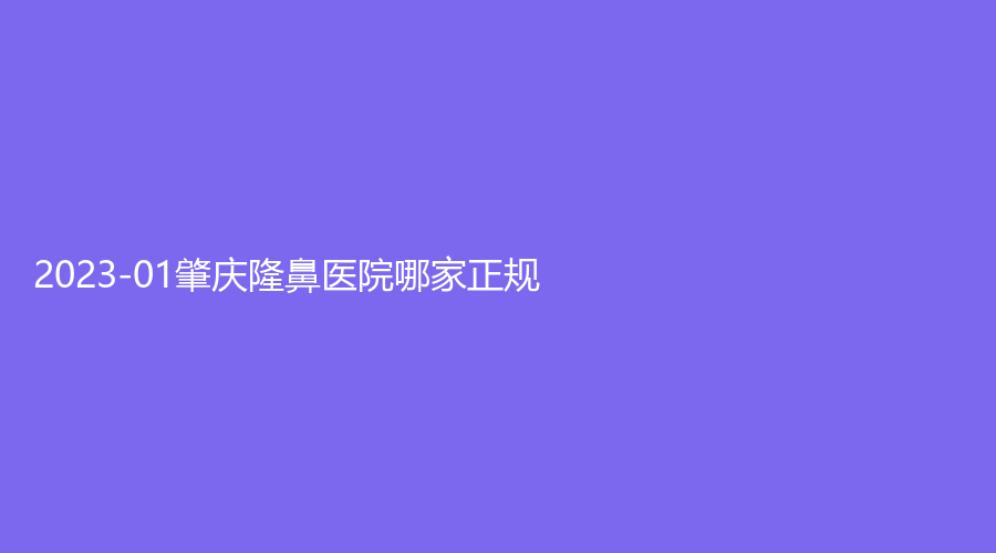 2023-01肇慶隆鼻醫(yī)院哪家正規(guī)？寶柏診所、四會(huì)麗喬、艾美等機(jī)構(gòu)哪家更專業(yè)？