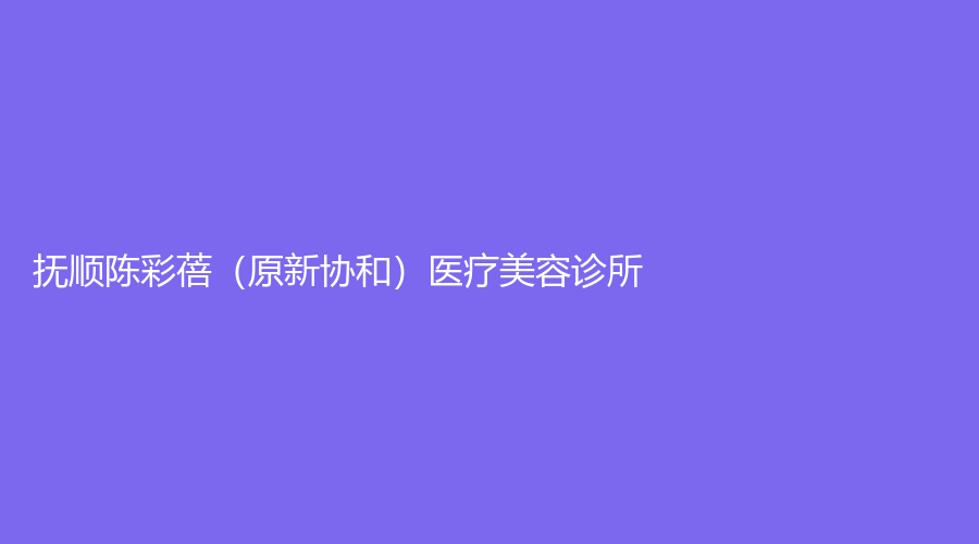 撫順陳彩蓓（原新協(xié)和）醫(yī)療美容診所
