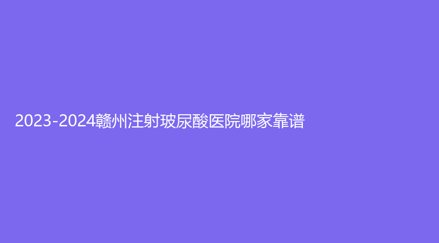 2023-2024贛州注射玻尿酸醫(yī)院哪家靠譜？