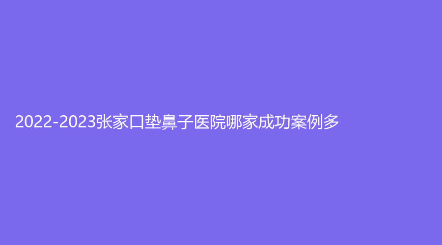 2022-2023張家口墊鼻子醫(yī)院哪家成功案例多？