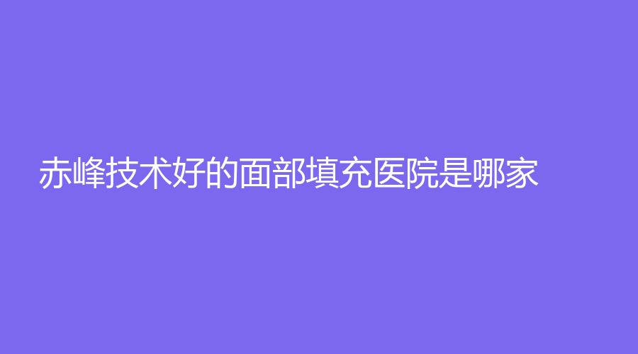 赤峰技術(shù)好的面部填充醫(yī)院是哪家？