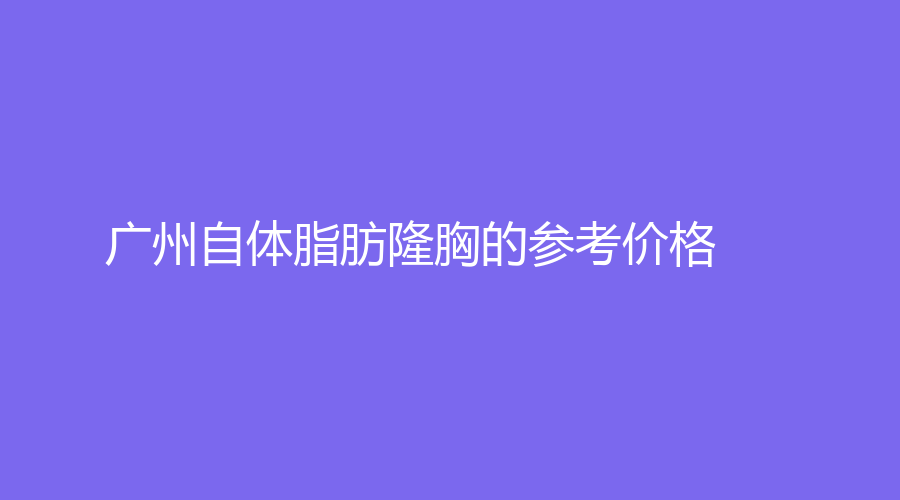 廣州自體脂肪隆胸的參考價(jià)格