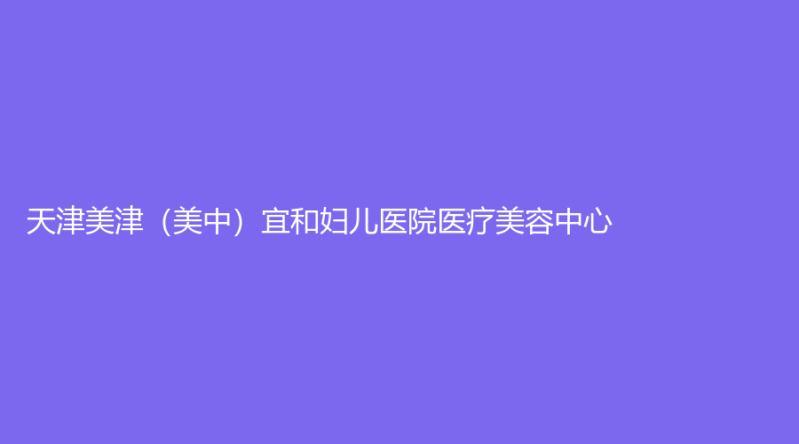 天津美津（美中）宜和婦兒醫(yī)院醫(yī)療美容中心