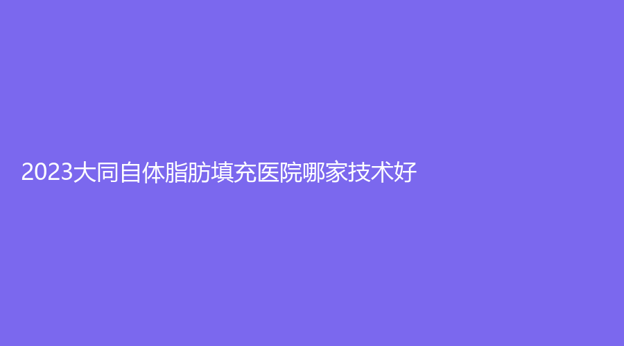 2023大同自體脂肪填充醫(yī)院哪家技術(shù)好？海口萊美儷格、清美診所、魅力舍賓診所等機(jī)構(gòu)哪個(gè)便宜？