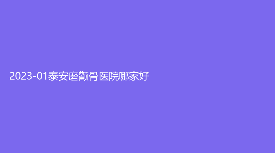 2023-01泰安磨顴骨醫(yī)院哪家好？新泰灝羽、雅汀、瑞星顏診所等機(jī)構(gòu)不負(fù)眾望！