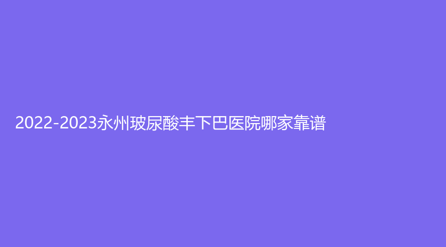2022-2023永州玻尿酸豐下巴醫(yī)院哪家靠譜？冪漾診所、瑞瀾、景賀等機(jī)構(gòu)上榜！