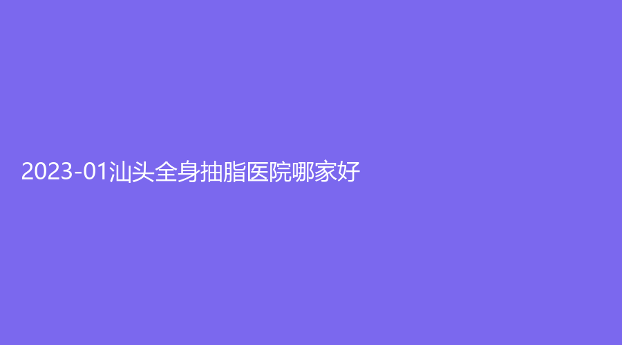 2023-01汕頭全身抽脂醫(yī)院哪家好？