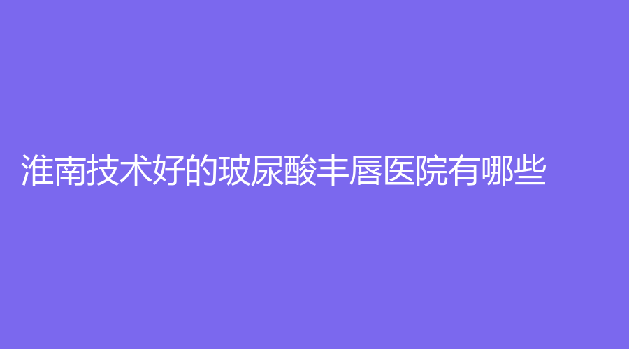淮南技術(shù)好的玻尿酸豐唇醫(yī)院有哪些？