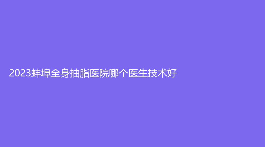 2023蚌埠全身抽脂醫(yī)院哪個(gè)醫(yī)生技術(shù)好？