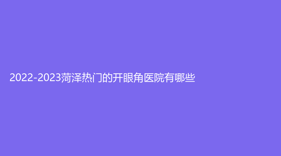 2022-2023菏澤熱門的開眼角醫(yī)院有哪些？