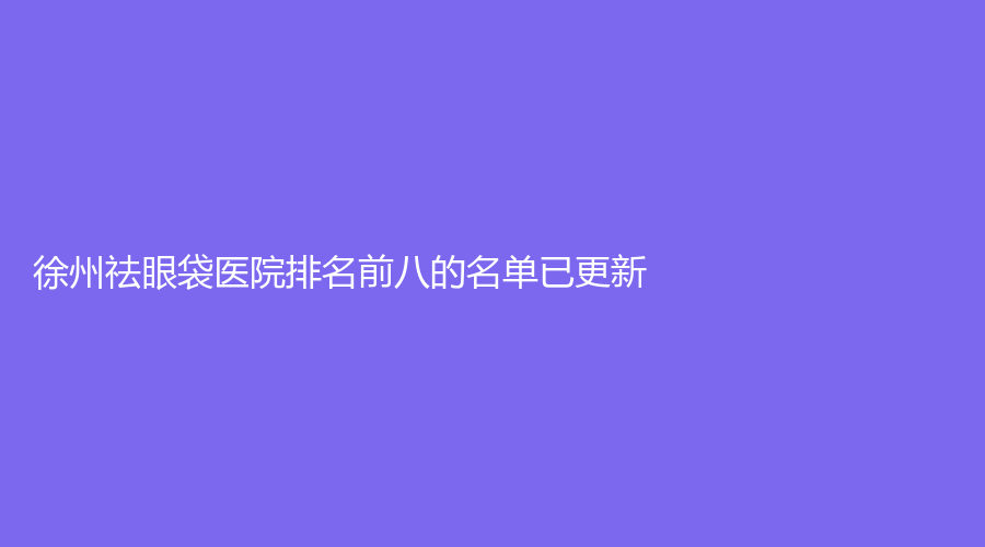 徐州祛眼袋醫(yī)院排名前八的名單已更新！亞韓、時(shí)光洪揚(yáng)診所、水伊美等機(jī)構(gòu)上榜！