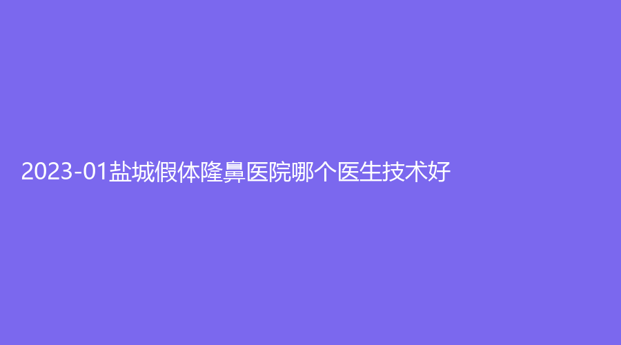 2023-01鹽城假體隆鼻醫(yī)院哪個(gè)醫(yī)生技術(shù)好？