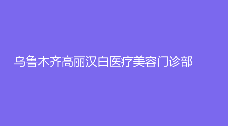 烏魯木齊高麗漢白醫(yī)療美容門診部