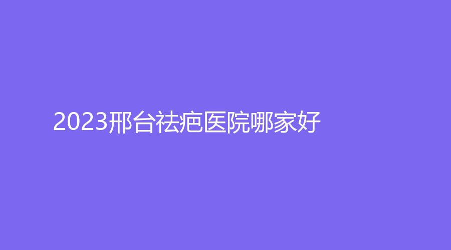 2023邢臺(tái)祛疤醫(yī)院哪家好？