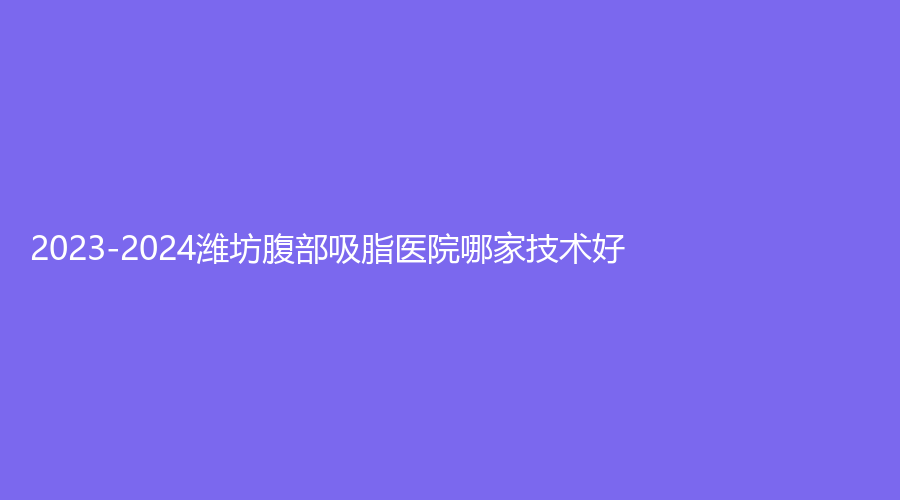 2023-2024濰坊腹部吸脂醫(yī)院哪家技術(shù)好？