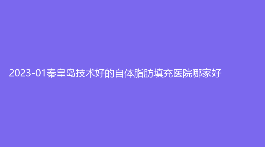 2023-01秦皇島技術(shù)好的自體脂肪填充醫(yī)院哪家好？沛森外科、貝值診所、第一醫(yī)院燒傷科等機(jī)構(gòu)哪個(gè)便宜？