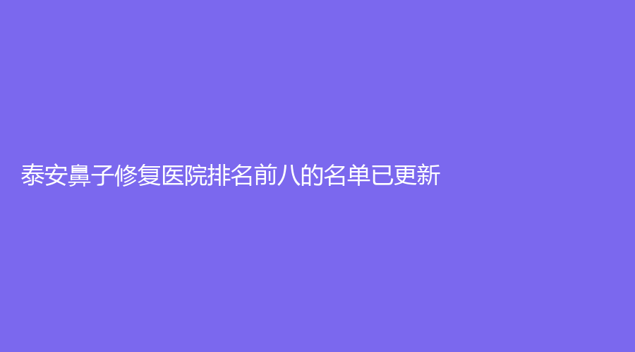泰安鼻子修復(fù)醫(yī)院排名前八的名單已更新！