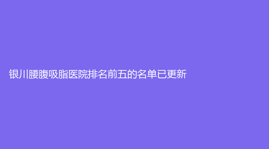 銀川腰腹吸脂醫(yī)院排名前五的名單已更新！愛(ài)美
