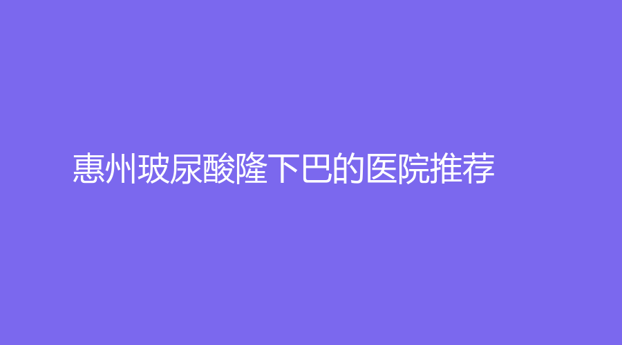 惠州玻尿酸隆下巴的醫(yī)院推薦