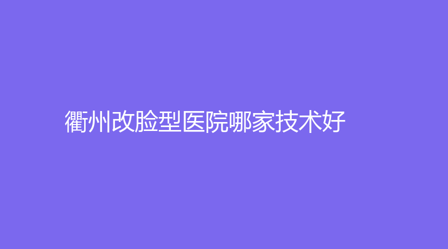 衢州改臉型醫(yī)院哪家技術(shù)好？