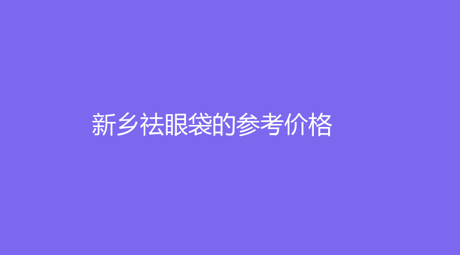 新鄉(xiāng)祛眼袋的參考價(jià)格