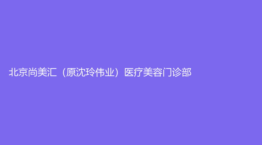 北京尚美匯（原沈玲偉業(yè)）醫(yī)療美容門診部