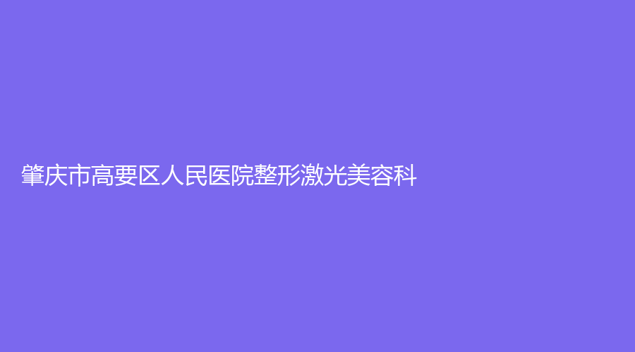 肇慶市高要區(qū)人民醫(yī)院整形激光美容科