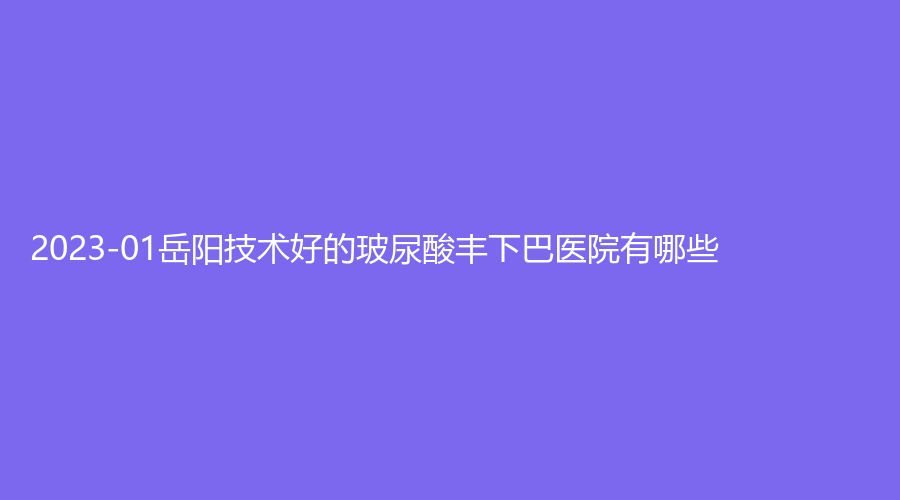 2023-01岳陽技術(shù)好的玻尿酸豐下巴醫(yī)院有哪些？