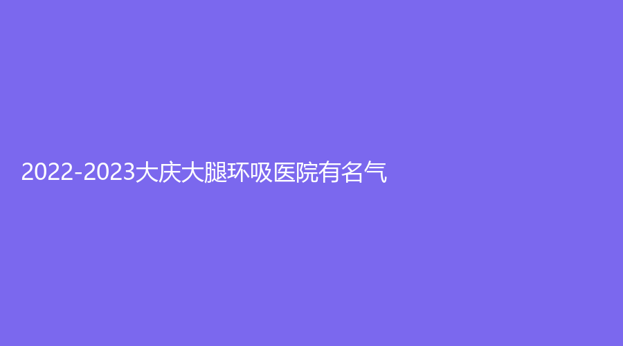 2022-2023大慶大腿環(huán)吸醫(yī)院有名氣？