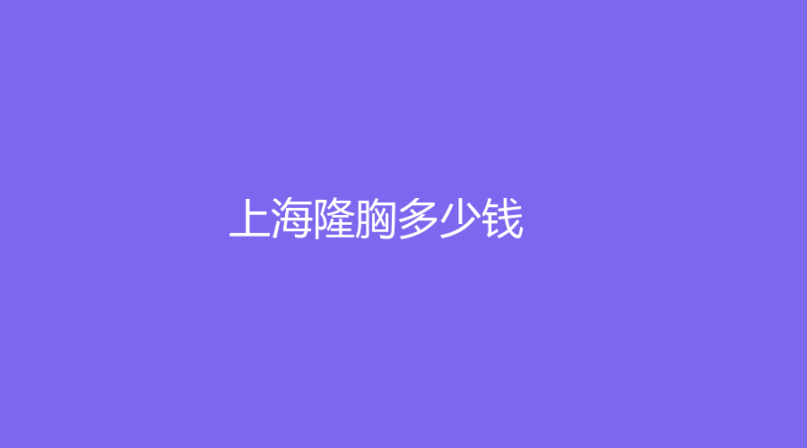 上海做隆胸的那些事兒！做隆胸平均參考價格是多少？分享我做隆胸的經(jīng)歷！