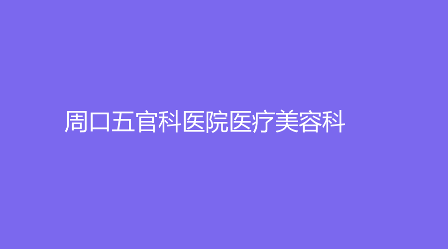 周口五官科醫(yī)院醫(yī)療美容科