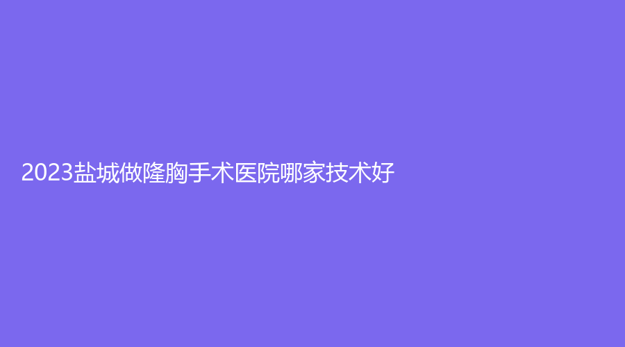 2023鹽城做隆胸手術(shù)醫(yī)院哪家技術(shù)好？
