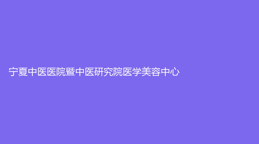 寧夏中醫(yī)醫(yī)院暨中醫(yī)研究院醫(yī)學美容中心