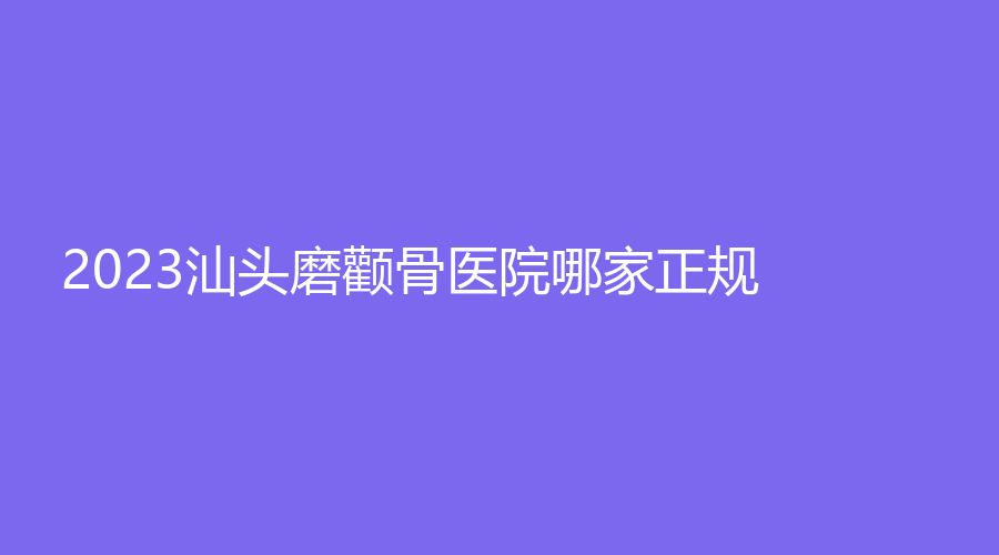 2023汕頭磨顴骨醫(yī)院哪家正規(guī)？依謀、大學(xué)醫(yī)學(xué)院第二附屬醫(yī)院燒傷科、梵微診所等機(jī)構(gòu)哪個費用低？
