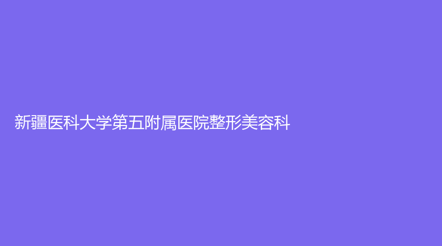 新疆醫(yī)科大學(xué)第五附屬醫(yī)院整形美容科