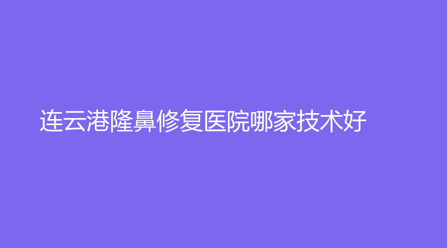 連云港隆鼻修復醫(yī)院哪家技術好？徐楊、睿熙、億大等機構很受歡迎！
