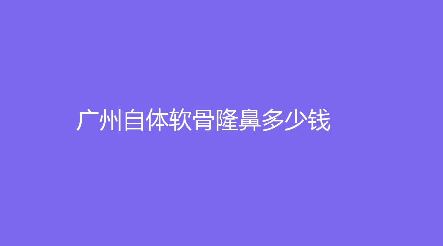 廣州做自體軟骨隆鼻的醫(yī)院有哪些？我做自體軟骨隆鼻的真實(shí)經(jīng)歷分享！2023做
