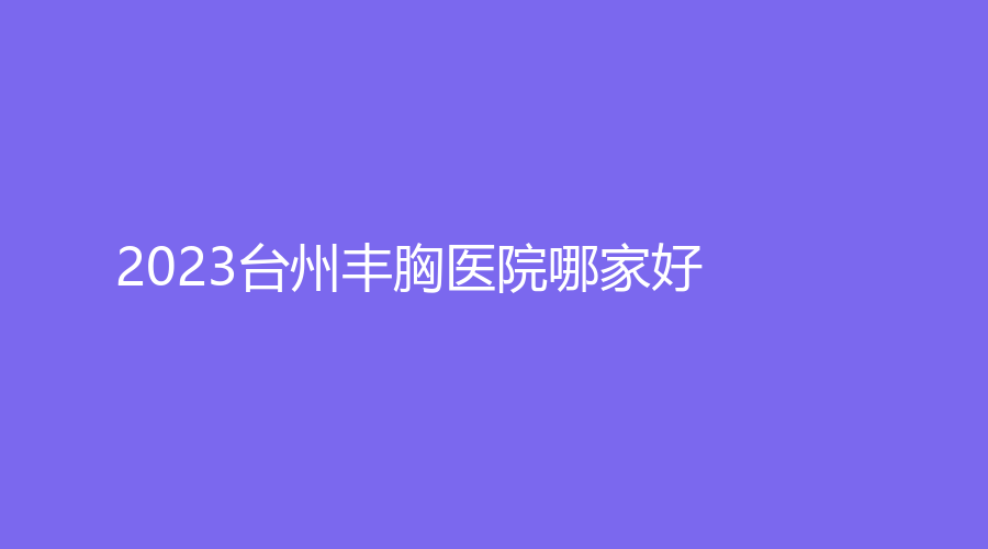 2023臺州豐胸醫(yī)院哪家好？
