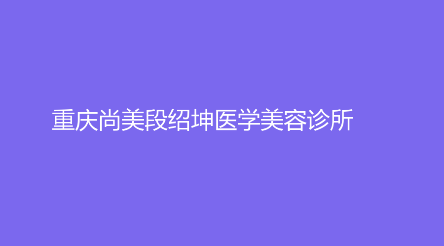 重慶尚美段紹坤醫(yī)學(xué)美容診所