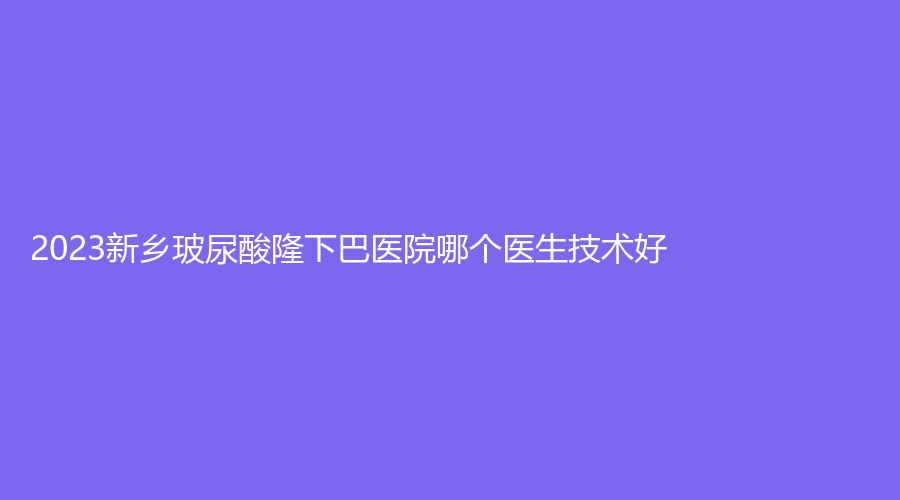 2023新鄉(xiāng)玻尿酸隆下巴醫(yī)院哪個醫(yī)生技術好？
