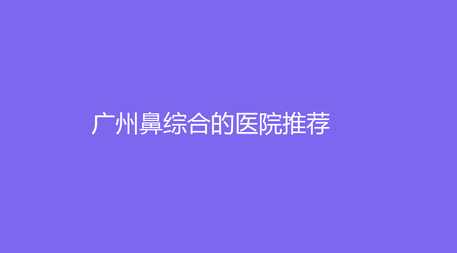 廣州鼻綜合的醫(yī)院推薦