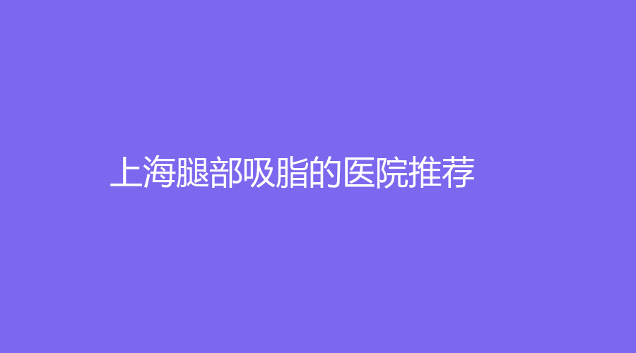 上海腿部吸脂的醫(yī)院推薦