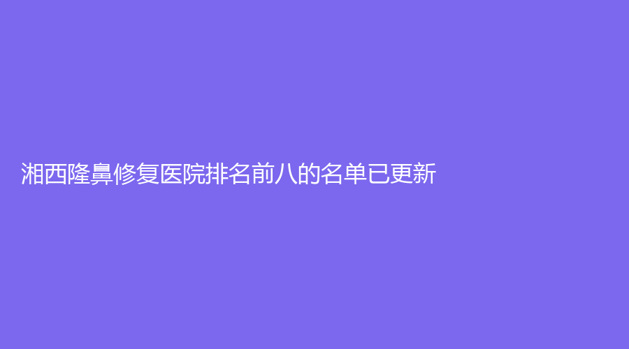 湘西隆鼻修復(fù)醫(yī)院排名前八的名單已更新！吉首菲斯摩爾、吉首市人民醫(yī)院科、赫美等機(jī)構(gòu)哪家靠譜？