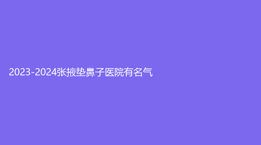2023-2024張掖墊鼻子醫(yī)院有名氣？