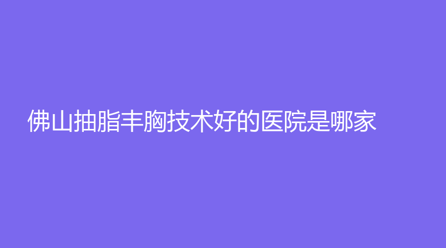 佛山抽脂豐胸技術(shù)好的醫(yī)院是哪家？